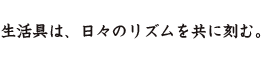 生活具は日々のリズムを共に刻む。