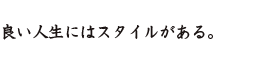 良い人生にはスタイルがある。