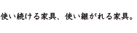 使い続ける家具、使い継がれる家具。