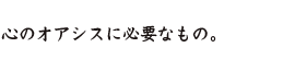 心のオアシスに必要なもの。