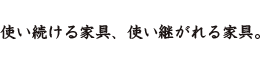 使い続ける家具、使い継がれる家具。