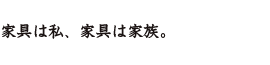 家具は私、家具は家族。