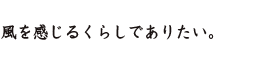 風を感じるくらしでありたい。